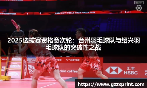 2025选拔赛资格赛次轮:台州羽毛球队与绍兴羽毛球队的突破性之战